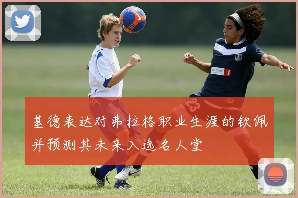 基德表达对弗拉格职业生涯的钦佩并预测其未来入选名人堂