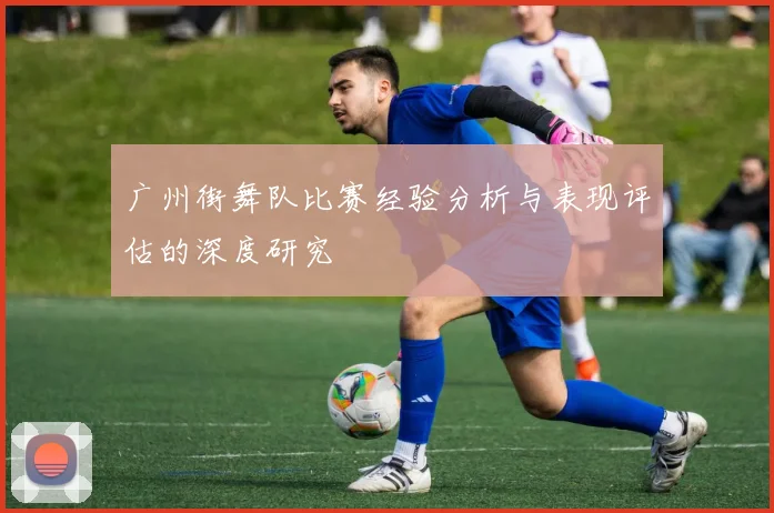 广州街舞队比赛经验分析与表现评估的深度研究