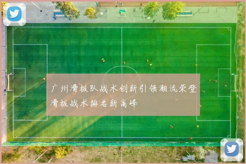 广州滑板队战术创新引领潮流荣登滑板战术排名新高峰