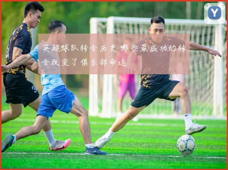 英超球队转会历史 哪些最成功的转会改变了俱乐部命运