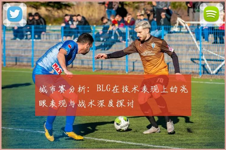 城市赛分析：BLG在技术表现上的亮眼表现与战术深度探讨