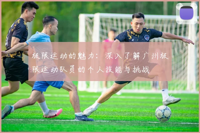 极限运动的魅力：深入了解广州极限运动队员的个人技能与挑战