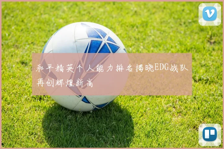和平精英个人能力排名揭晓EDG战队再创辉煌新高
