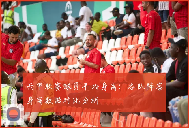 西甲联赛球员平均身高：各队阵容身高数据对比分析