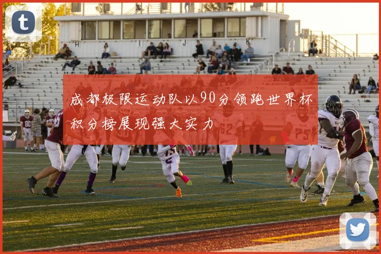 成都极限运动队以90分领跑世界杯积分榜展现强大实力