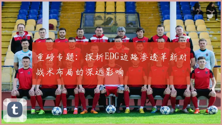重磅专题：探析EDG边路渗透革新对战术布局的深远影响